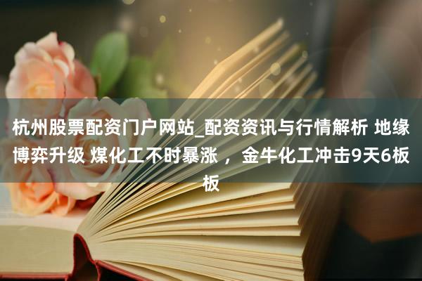 杭州股票配资门户网站_配资资讯与行情解析 地缘博弈升级 煤化工不时暴涨 ，金牛化工冲击9天6板