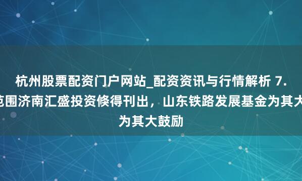 杭州股票配资门户网站_配资资讯与行情解析 7.4亿范围济南汇盛投资倏得刊出，山东铁路发展基金为其大鼓励