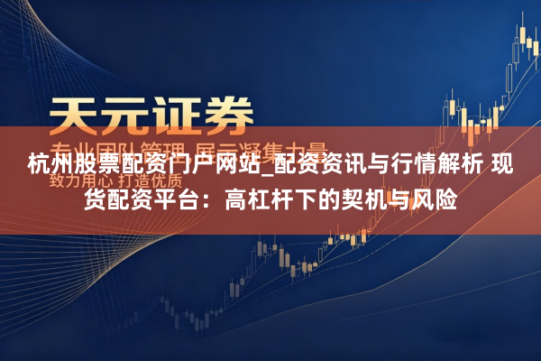 杭州股票配资门户网站_配资资讯与行情解析 现货配资平台：高杠杆下的契机与风险