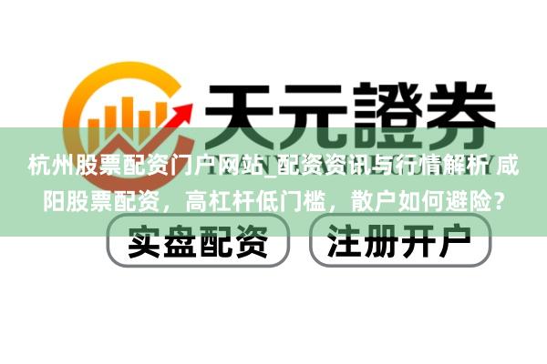 杭州股票配资门户网站_配资资讯与行情解析 咸阳股票配资，高杠杆低门槛，散户如何避险？