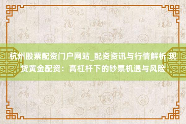杭州股票配资门户网站_配资资讯与行情解析 现货黄金配资：高杠杆下的钞票机遇与风险