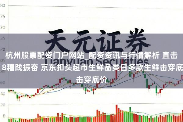 杭州股票配资门户网站_配资资讯与行情解析 直击618糟践振奋 京东扣头超市生鲜品类日多款生鲜击穿底价