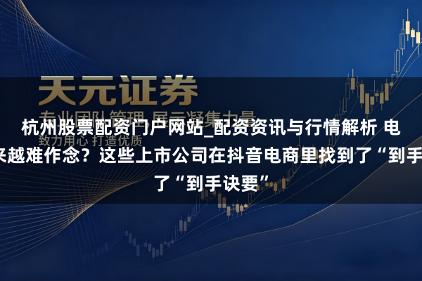 杭州股票配资门户网站_配资资讯与行情解析 电商越来越难作念？这些上市公司在抖音电商里找到了“到手诀要”