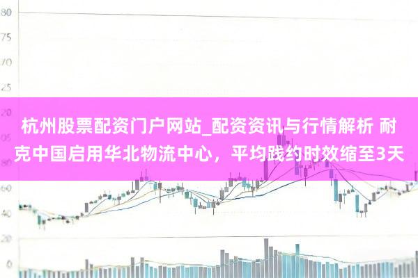 杭州股票配资门户网站_配资资讯与行情解析 耐克中国启用华北物流中心，平均践约时效缩至3天