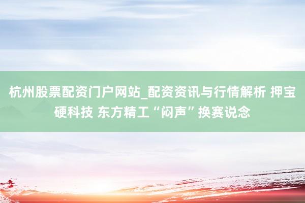 杭州股票配资门户网站_配资资讯与行情解析 押宝硬科技 东方精工“闷声”换赛说念
