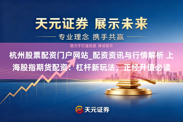 杭州股票配资门户网站_配资资讯与行情解析 上海股指期货配资:杠杆新玩法,正经升值必读