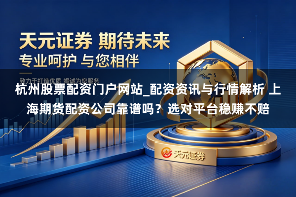 杭州股票配资门户网站_配资资讯与行情解析 上海期货配资公司靠谱吗？选对平台稳赚不赔