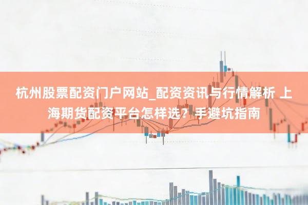 杭州股票配资门户网站_配资资讯与行情解析 上海期货配资平台怎样选?手避坑指南