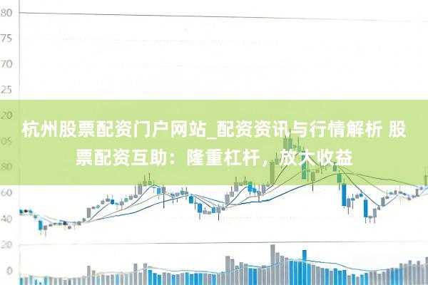 杭州股票配资门户网站_配资资讯与行情解析 股票配资互助：隆重杠杆，放大收益