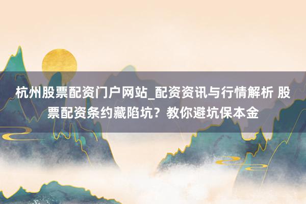 杭州股票配资门户网站_配资资讯与行情解析 股票配资条约藏陷坑？教你避坑保本金