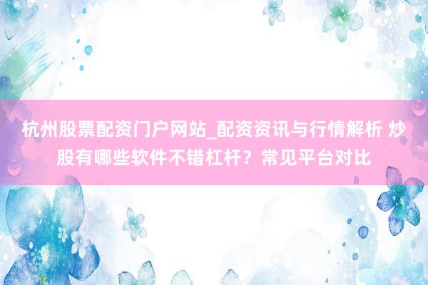 杭州股票配资门户网站_配资资讯与行情解析 炒股有哪些软件不错杠杆？常见平台对比