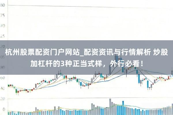 杭州股票配资门户网站_配资资讯与行情解析 炒股加杠杆的3种正当式样，外行必看！
