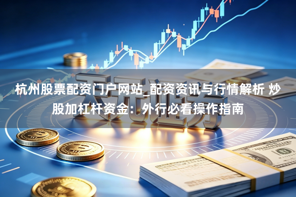 杭州股票配资门户网站_配资资讯与行情解析 炒股加杠杆资金：外行必看操作指南
