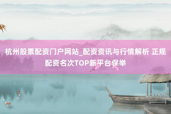 杭州股票配资门户网站_配资资讯与行情解析 正规配资名次TOP新平台保举
