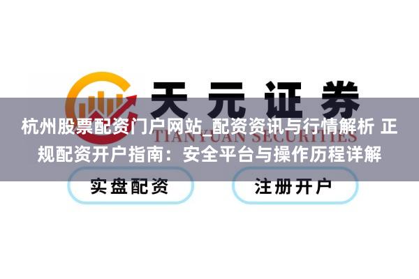 杭州股票配资门户网站_配资资讯与行情解析 正规配资开户指南：安全平台与操作历程详解