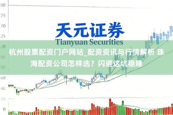 杭州股票配资门户网站_配资资讯与行情解析 珠海配资公司怎样选？闪避这坑稳赚