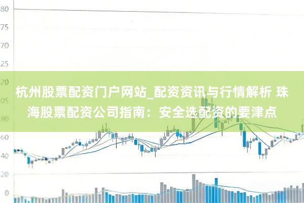 杭州股票配资门户网站_配资资讯与行情解析 珠海股票配资公司指南：安全选配资的要津点