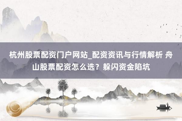 杭州股票配资门户网站_配资资讯与行情解析 舟山股票配资怎么选？躲闪资金陷坑