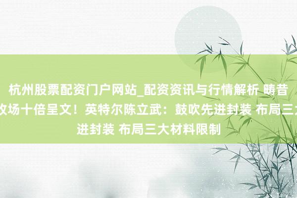 杭州股票配资门户网站_配资资讯与行情解析 畴昔5-10年要收场十倍呈文！英特尔陈立武：鼓吹先进封装 布局三大材料限制