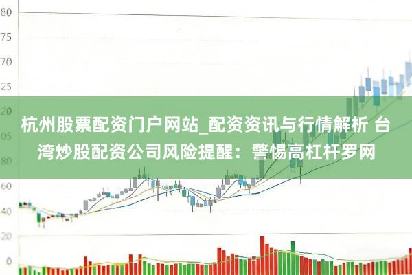 杭州股票配资门户网站_配资资讯与行情解析 台湾炒股配资公司风险提醒：警惕高杠杆罗网