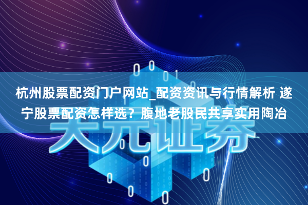 杭州股票配资门户网站_配资资讯与行情解析 遂宁股票配资怎样选？腹地老股民共享实用陶冶