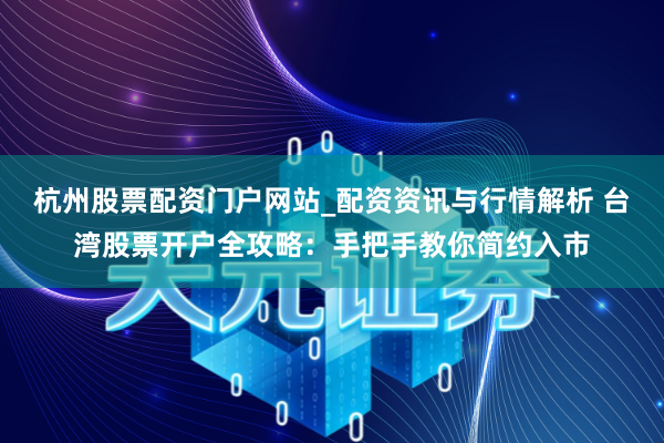 杭州股票配资门户网站_配资资讯与行情解析 台湾股票开户全攻略：手把手教你简约入市