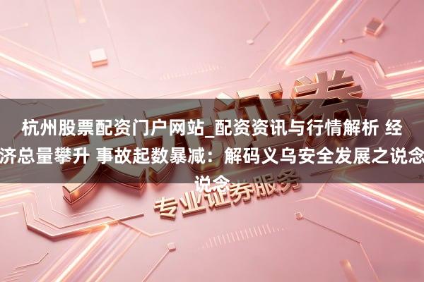 杭州股票配资门户网站_配资资讯与行情解析 经济总量攀升 事故起数暴减：解码义乌安全发展之说念
