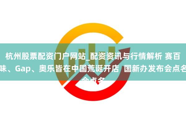 杭州股票配资门户网站_配资资讯与行情解析 赛百味、Gap、奥乐皆在中国荒诞开店 国新办发布会点名