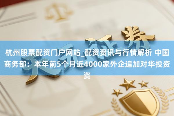 杭州股票配资门户网站_配资资讯与行情解析 中国商务部：本年前5个月近4000家外企追加对华投资
