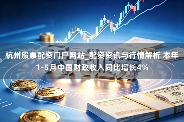 杭州股票配资门户网站_配资资讯与行情解析 本年1-5月中国财政收入同比增长4%