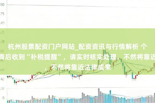 杭州股票配资门户网站_配资资讯与行情解析 个税汇算杀青后收到“补税提醒”，请实时核实处理，不然将靠近法律成果