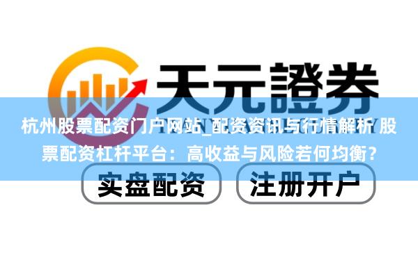 杭州股票配资门户网站_配资资讯与行情解析 股票配资杠杆平台：高收益与风险若何均衡？