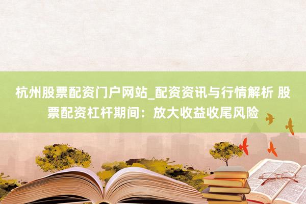 杭州股票配资门户网站_配资资讯与行情解析 股票配资杠杆期间：放大收益收尾风险