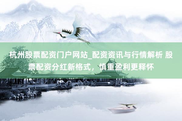 杭州股票配资门户网站_配资资讯与行情解析 股票配资分红新格式，慎重盈利更释怀