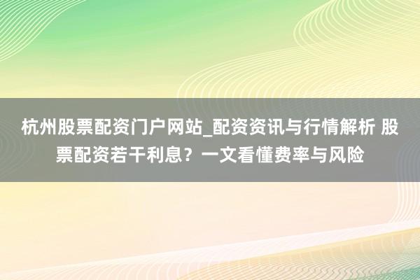 杭州股票配资门户网站_配资资讯与行情解析 股票配资若干利息？一文看懂费率与风险