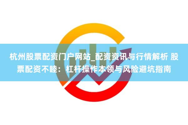 杭州股票配资门户网站_配资资讯与行情解析 股票配资不睦：杠杆操作本领与风险避坑指南