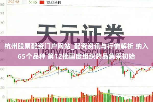 杭州股票配资门户网站_配资资讯与行情解析 纳入65个品种 第12批国度组织药品集采初始