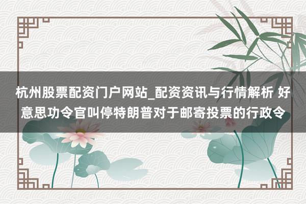 杭州股票配资门户网站_配资资讯与行情解析 好意思功令官叫停特朗普对于邮寄投票的行政令