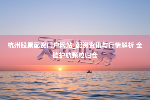 杭州股票配资门户网站_配资资讯与行情解析 全链护航颗粒归仓