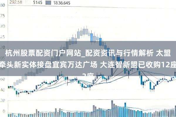 杭州股票配资门户网站_配资资讯与行情解析 太盟牵头新实体接盘宜宾万达广场 大连智新盟已收购12座