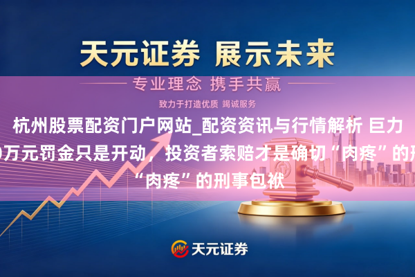 杭州股票配资门户网站_配资资讯与行情解析 巨力索具950万元罚金只是开动，投资者索赔才是确切“肉疼”的刑事包袱
