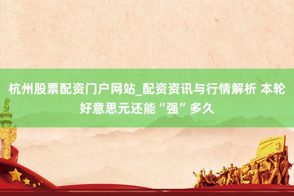 杭州股票配资门户网站_配资资讯与行情解析 本轮好意思元还能“强”多久