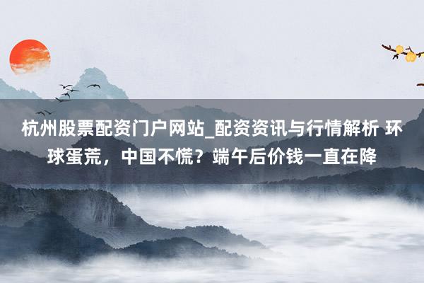 杭州股票配资门户网站_配资资讯与行情解析 环球蛋荒，中国不慌？端午后价钱一直在降