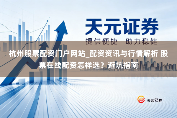 杭州股票配资门户网站_配资资讯与行情解析 股票在线配资怎样选？避坑指南
