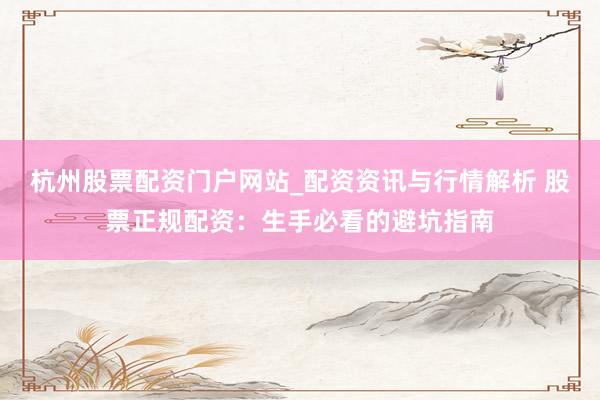 杭州股票配资门户网站_配资资讯与行情解析 股票正规配资：生手必看的避坑指南