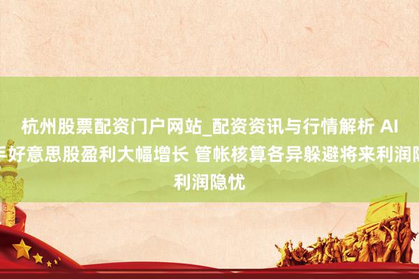 杭州股票配资门户网站_配资资讯与行情解析 AI动手好意思股盈利大幅增长 管帐核算各异躲避将来利润隐忧