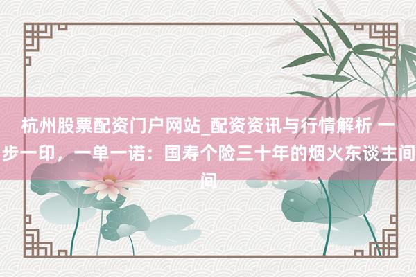 杭州股票配资门户网站_配资资讯与行情解析 一步一印，一单一诺：国寿个险三十年的烟火东谈主间