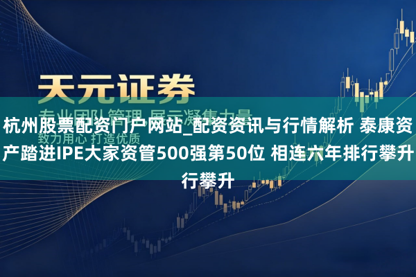 杭州股票配资门户网站_配资资讯与行情解析 泰康资产踏进IPE大家资管500强第50位 相连六年排行攀升