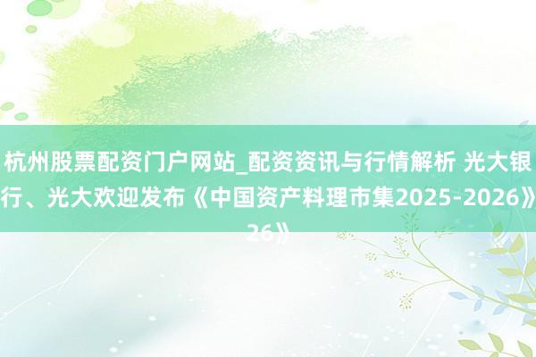 杭州股票配资门户网站_配资资讯与行情解析 光大银行、光大欢迎发布《中国资产料理市集2025-2026》
