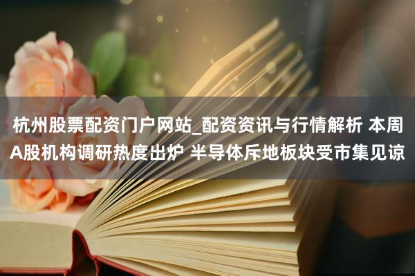 杭州股票配资门户网站_配资资讯与行情解析 本周A股机构调研热度出炉 半导体斥地板块受市集见谅